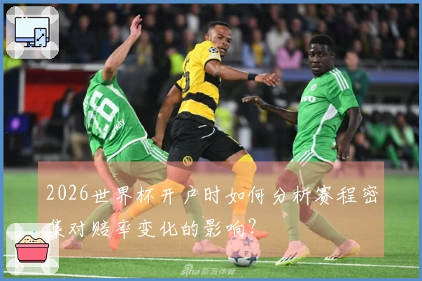 2026世界杯开户时如何分析赛程密集对赔率变化的影响?