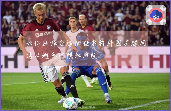 如何选择合适的世界杯外围买球网站以避免陷阱和风险