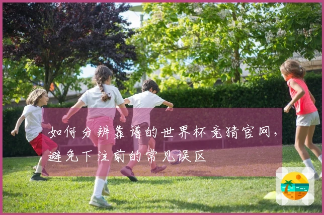 如何分辨靠谱的世界杯竞猜官网，避免下注前的常见误区