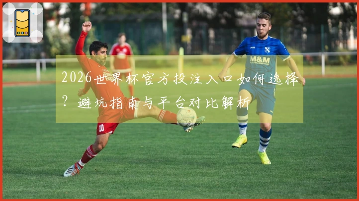2026世界杯官方投注入口如何选择？避坑指南与平台对比解析