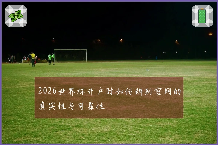 2026世界杯开户时如何辨别官网的真实性与可靠性