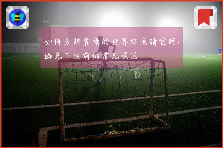 如何分辨靠谱的世界杯竞猜官网，避免下注前的常见误区