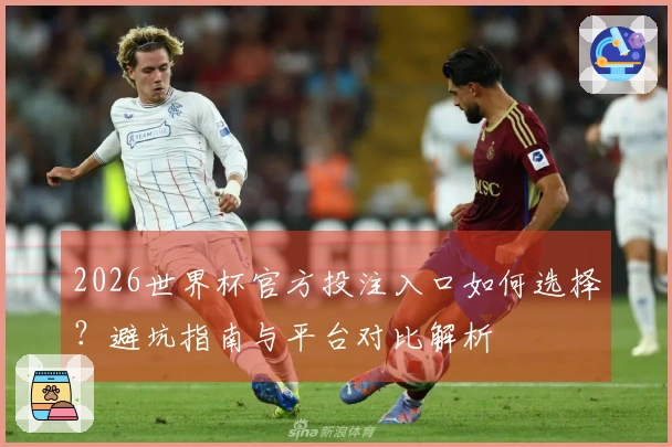 2026世界杯官方投注入口如何选择？避坑指南与平台对比解析