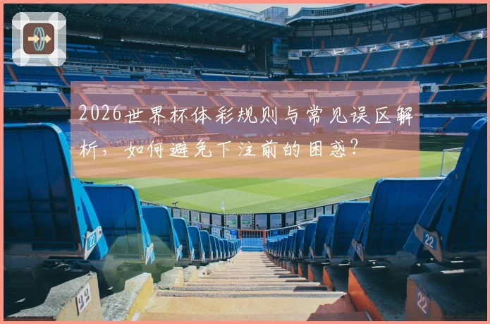 2026世界杯体彩规则与常见误区解析，如何避免下注前的困惑？