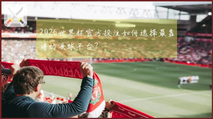 2026世界杯官方投注如何选择最靠谱的滚球平台？