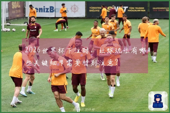 2026世界杯下注时，让球玩法有哪些关键细节需要特别注意？