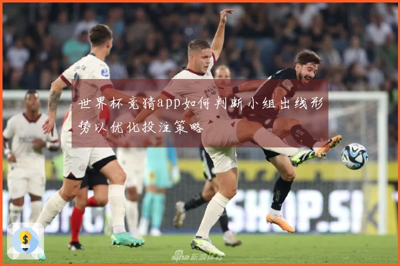 世界杯竞猜app如何判断小组出线形势以优化投注策略