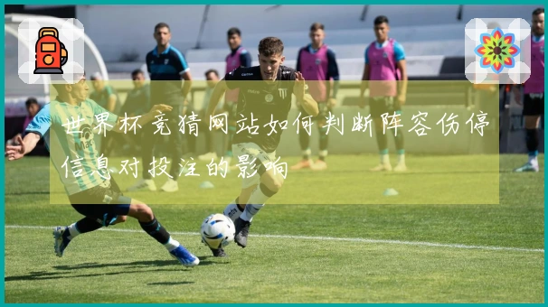 世界杯竞猜网站如何判断阵容伤停信息对投注的影响