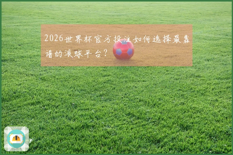 2026世界杯官方投注如何选择最靠谱的滚球平台？