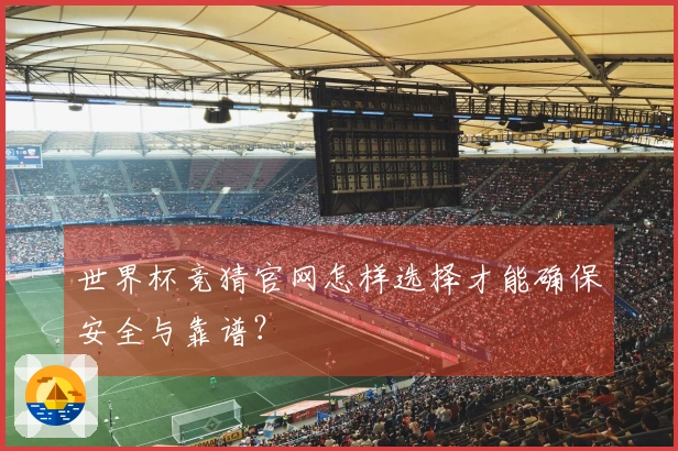 世界杯竞猜官网怎样选择才能确保安全与靠谱？