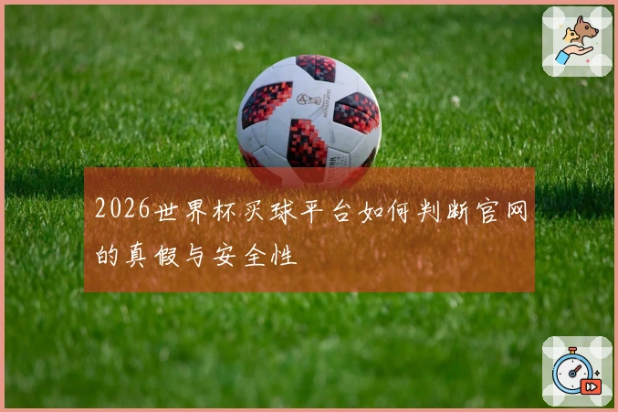2026世界杯买球平台如何判断官网的真假与安全性