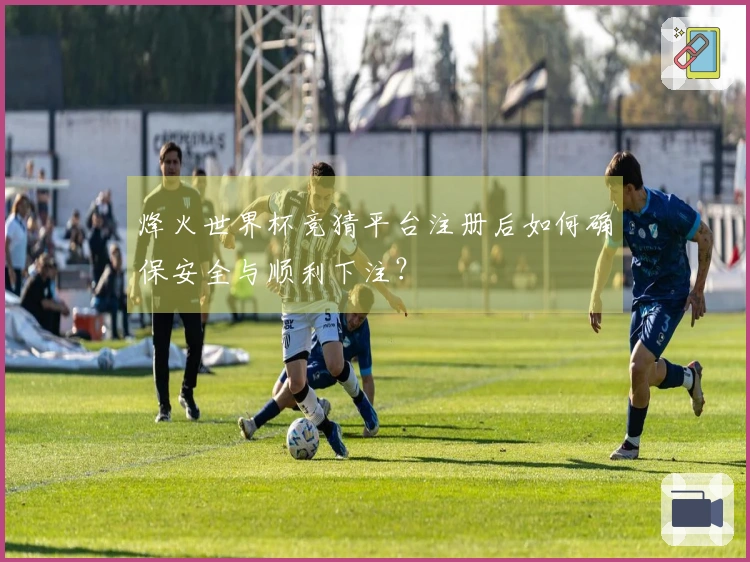 烽火世界杯竞猜平台注册后如何确保安全与顺利下注？