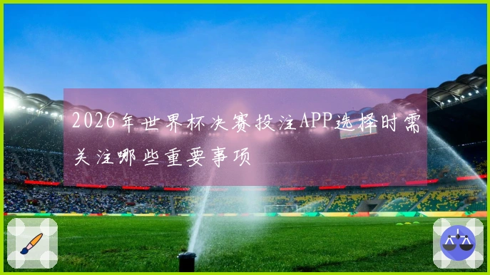 2026年世界杯决赛投注APP选择时需关注哪些重要事项