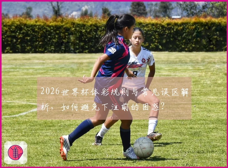 2026世界杯体彩规则与常见误区解析，如何避免下注前的困惑？