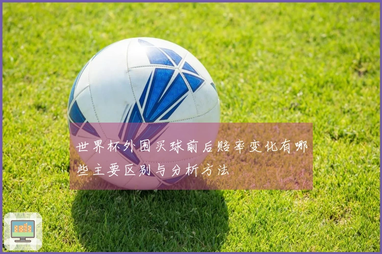 世界杯外围买球前后赔率变化有哪些主要区别与分析方法