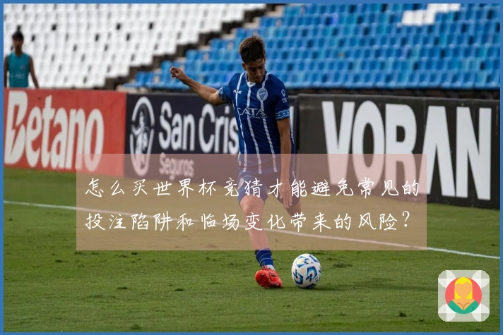 怎么买世界杯竞猜才能避免常见的投注陷阱和临场变化带来的风险？