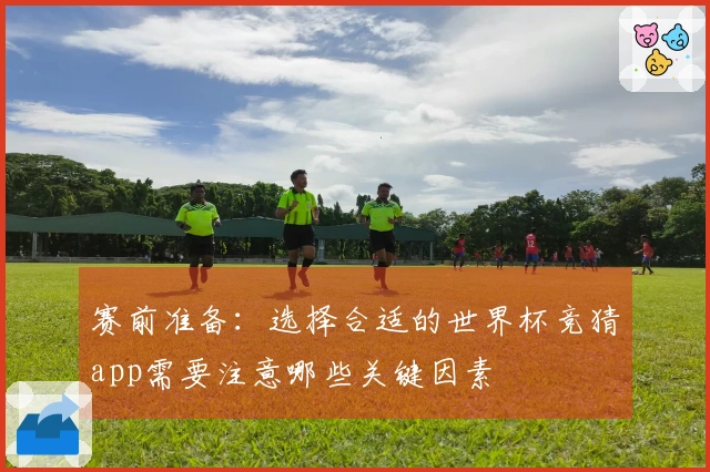 赛前准备：选择合适的世界杯竞猜app需要注意哪些关键因素