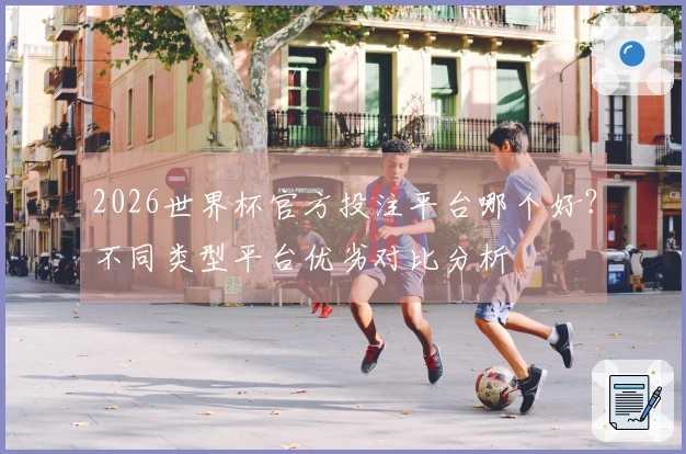 2026世界杯官方投注平台哪个好？不同类型平台优劣对比分析