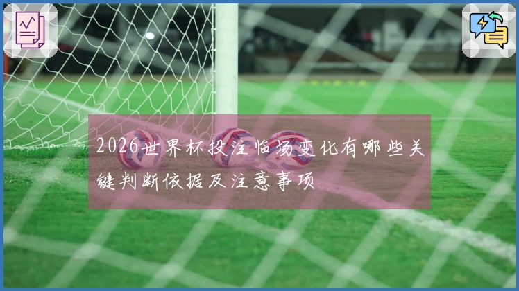 2026世界杯投注临场变化有哪些关键判断依据及注意事项